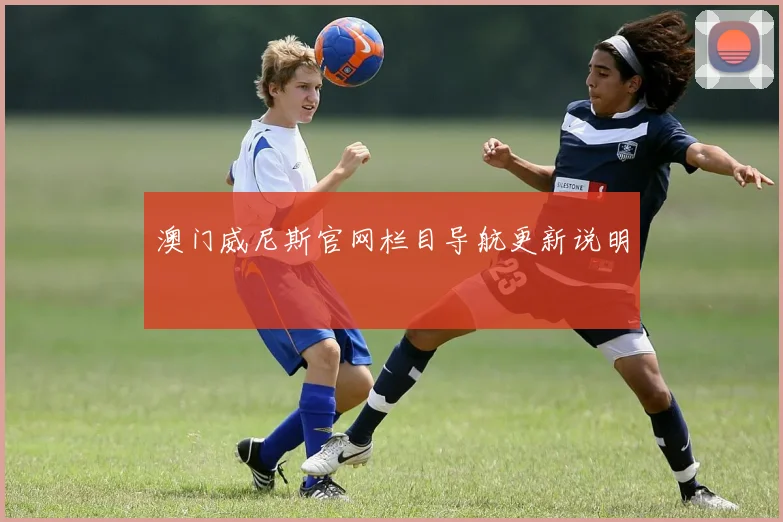 澳门威尼斯官网栏目导航更新说明
