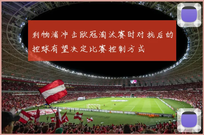 利物浦冲击欧冠淘汰赛时对抗后的控球有望决定比赛控制方式