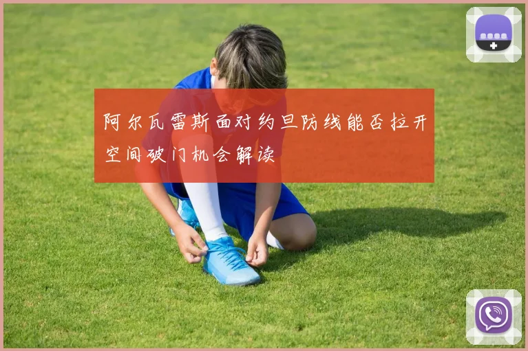 阿尔瓦雷斯面对约旦防线能否拉开空间破门机会解读