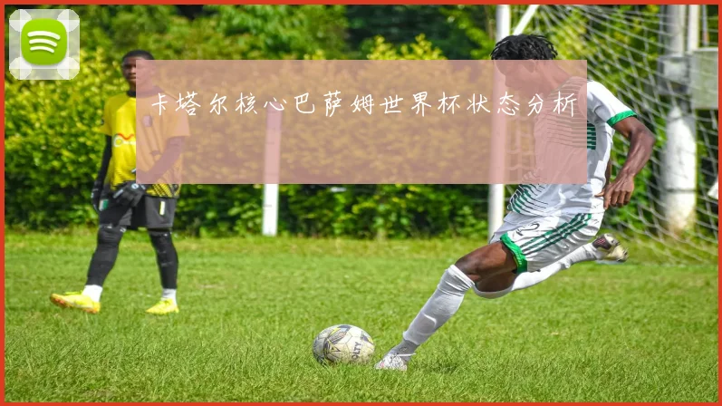 卡塔尔核心巴萨姆世界杯状态分析